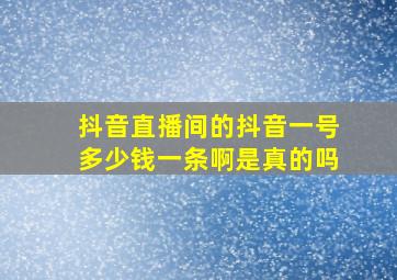 抖音直播间的抖音一号多少钱一条啊是真的吗