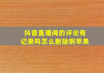 抖音直播间的评论有记录吗怎么删除啊苹果