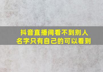 抖音直播间看不到别人名字只有自己的可以看到