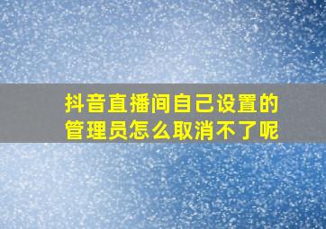 抖音直播间自己设置的管理员怎么取消不了呢