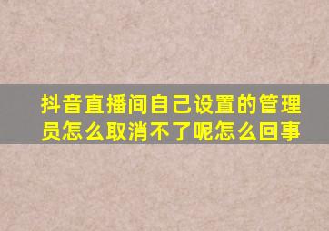 抖音直播间自己设置的管理员怎么取消不了呢怎么回事