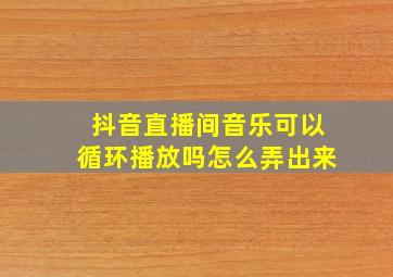 抖音直播间音乐可以循环播放吗怎么弄出来