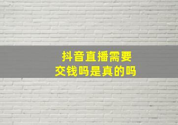 抖音直播需要交钱吗是真的吗