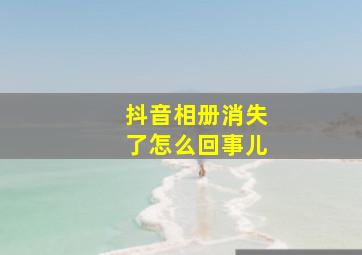 抖音相册消失了怎么回事儿