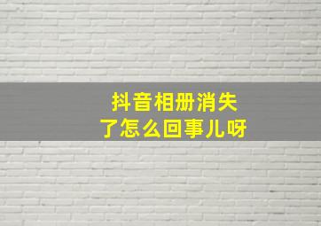 抖音相册消失了怎么回事儿呀