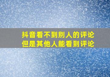 抖音看不到别人的评论但是其他人能看到评论