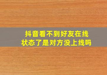 抖音看不到好友在线状态了是对方没上线吗