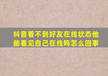 抖音看不到好友在线状态他能看见自己在线吗怎么回事