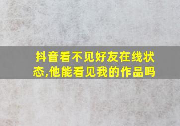 抖音看不见好友在线状态,他能看见我的作品吗