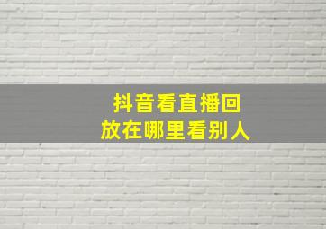 抖音看直播回放在哪里看别人