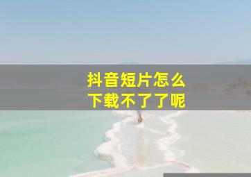 抖音短片怎么下载不了了呢