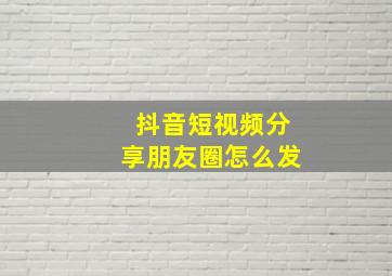 抖音短视频分享朋友圈怎么发