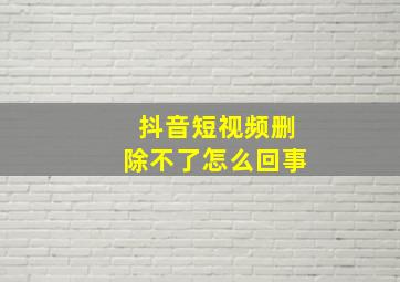 抖音短视频删除不了怎么回事