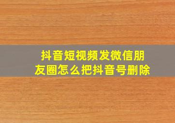 抖音短视频发微信朋友圈怎么把抖音号删除