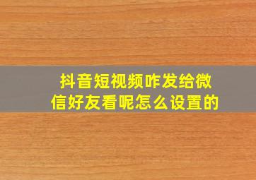 抖音短视频咋发给微信好友看呢怎么设置的