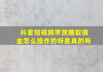 抖音短视频带货赚取佣金怎么操作的呀是真的吗