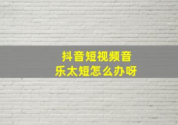 抖音短视频音乐太短怎么办呀