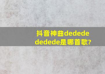 抖音神曲dededededede是哪首歌?