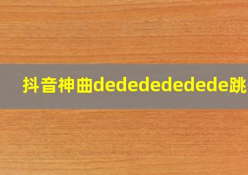 抖音神曲dededededede跳舞的