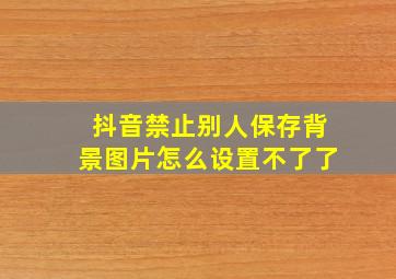 抖音禁止别人保存背景图片怎么设置不了了