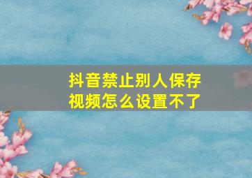 抖音禁止别人保存视频怎么设置不了