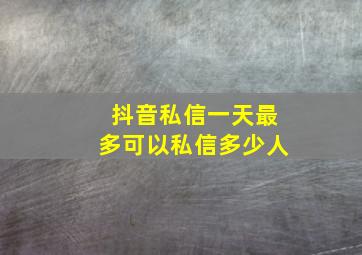 抖音私信一天最多可以私信多少人