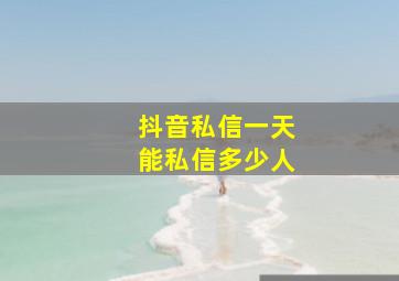 抖音私信一天能私信多少人