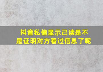 抖音私信显示己读是不是证明对方看过信息了呢