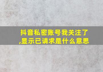 抖音私密账号我关注了,显示已请求是什么意思