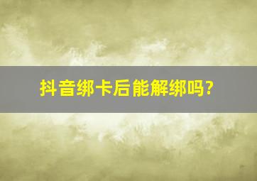 抖音绑卡后能解绑吗?