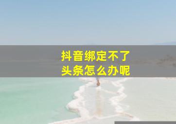 抖音绑定不了头条怎么办呢