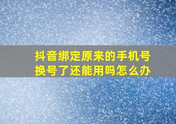 抖音绑定原来的手机号换号了还能用吗怎么办