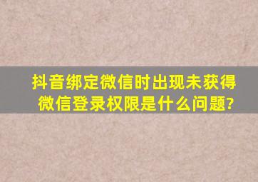 抖音绑定微信时出现未获得微信登录权限是什么问题?