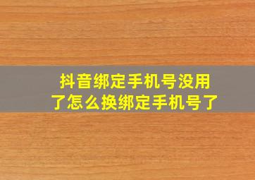 抖音绑定手机号没用了怎么换绑定手机号了