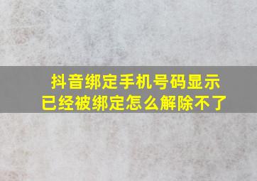 抖音绑定手机号码显示已经被绑定怎么解除不了