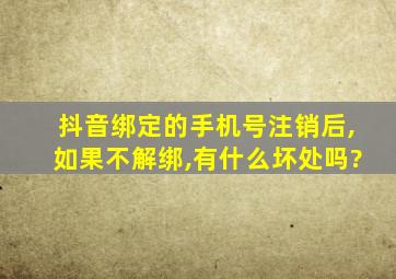 抖音绑定的手机号注销后,如果不解绑,有什么坏处吗?