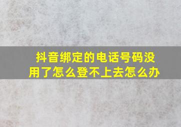 抖音绑定的电话号码没用了怎么登不上去怎么办