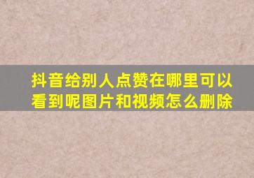 抖音给别人点赞在哪里可以看到呢图片和视频怎么删除