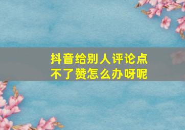 抖音给别人评论点不了赞怎么办呀呢