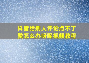 抖音给别人评论点不了赞怎么办呀呢视频教程