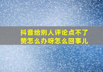 抖音给别人评论点不了赞怎么办呀怎么回事儿