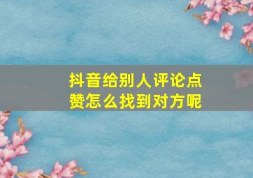 抖音给别人评论点赞怎么找到对方呢