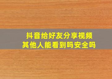 抖音给好友分享视频其他人能看到吗安全吗