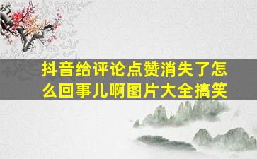 抖音给评论点赞消失了怎么回事儿啊图片大全搞笑