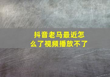 抖音老马最近怎么了视频播放不了