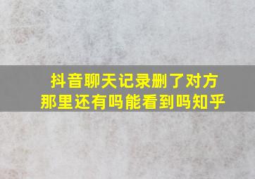 抖音聊天记录删了对方那里还有吗能看到吗知乎