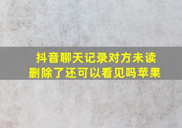 抖音聊天记录对方未读删除了还可以看见吗苹果