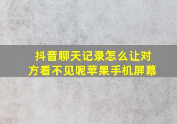 抖音聊天记录怎么让对方看不见呢苹果手机屏幕