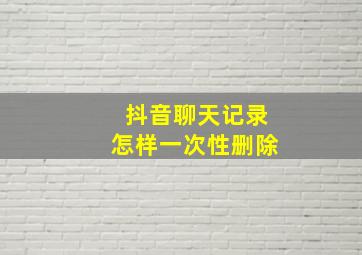 抖音聊天记录怎样一次性删除