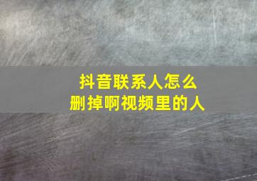 抖音联系人怎么删掉啊视频里的人